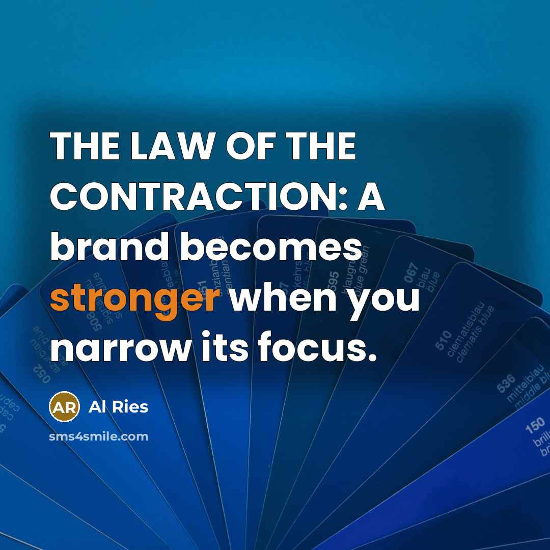“THE LAW OF THE CONTRACTION: A brand becomes stronger when you narrow its focus.” quote by Al Ries