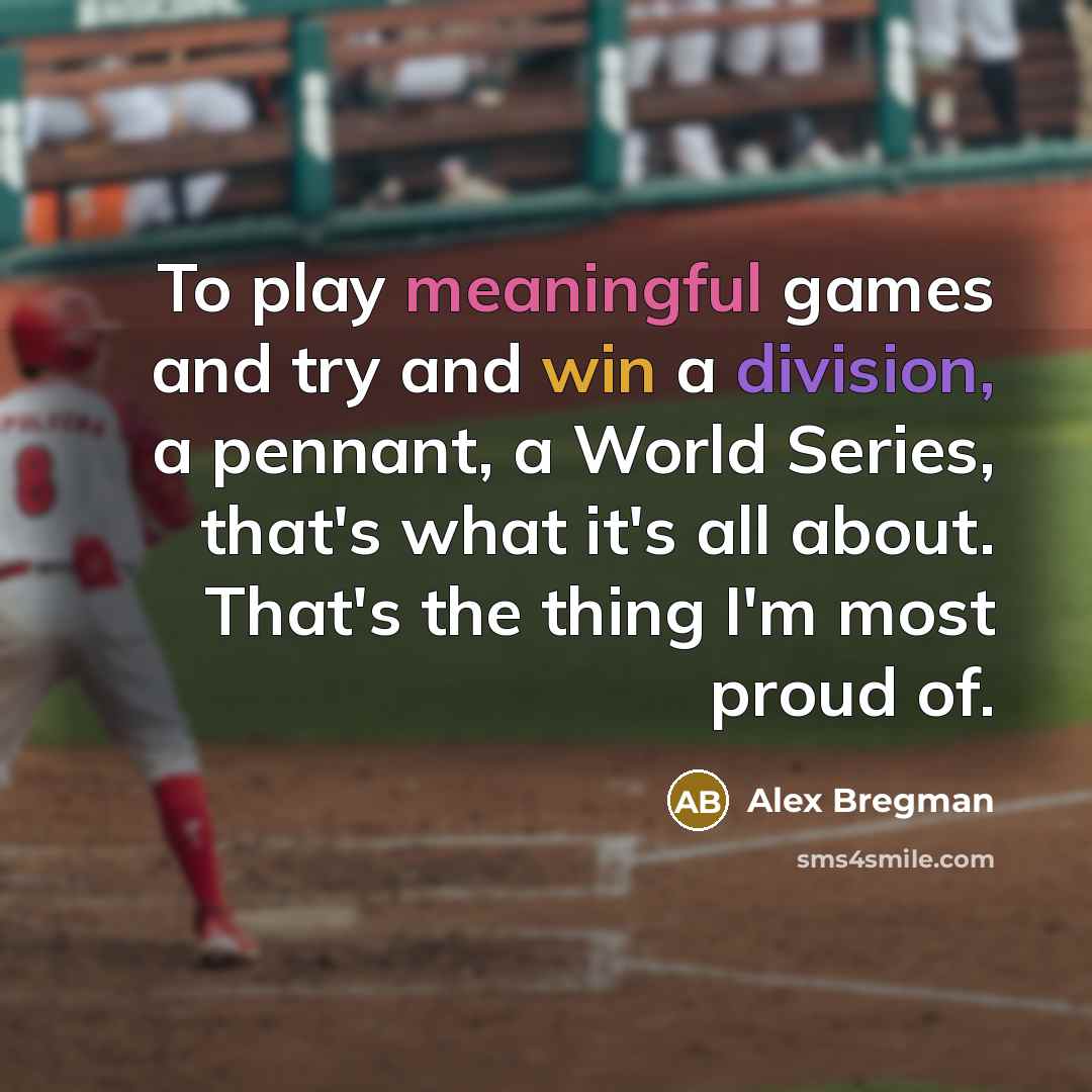 “To play meaningful games and try and win a division, a pennant, a World Series, that's what it's all about. That's the thing I'm most proud of.” quote by Alex Bregman