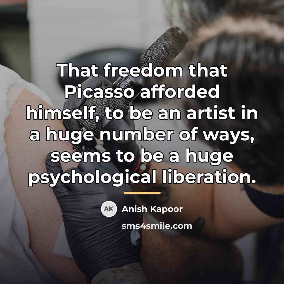 “That freedom that Picasso afforded himself, to be an artist…” quote by Anish Kapoor