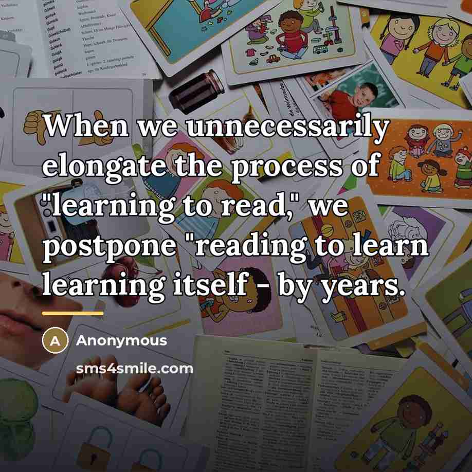 “When we unnecessarily elongate the process of "learning to read,"…” quote by Anonymous