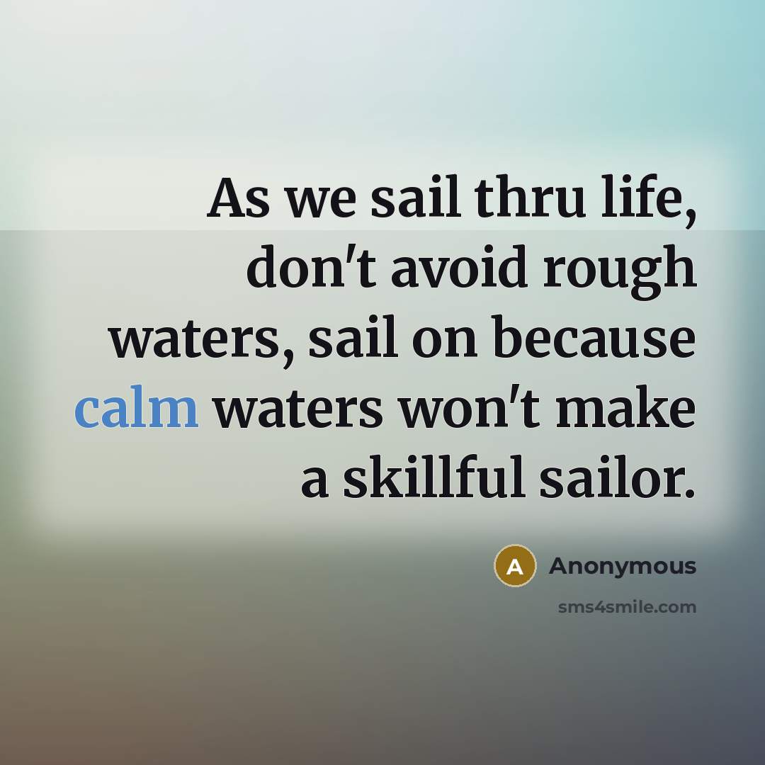 “As we sail thru life, don't avoid rough waters, sail on because calm waters won't make a skillful sailor.” quote by Anonymous