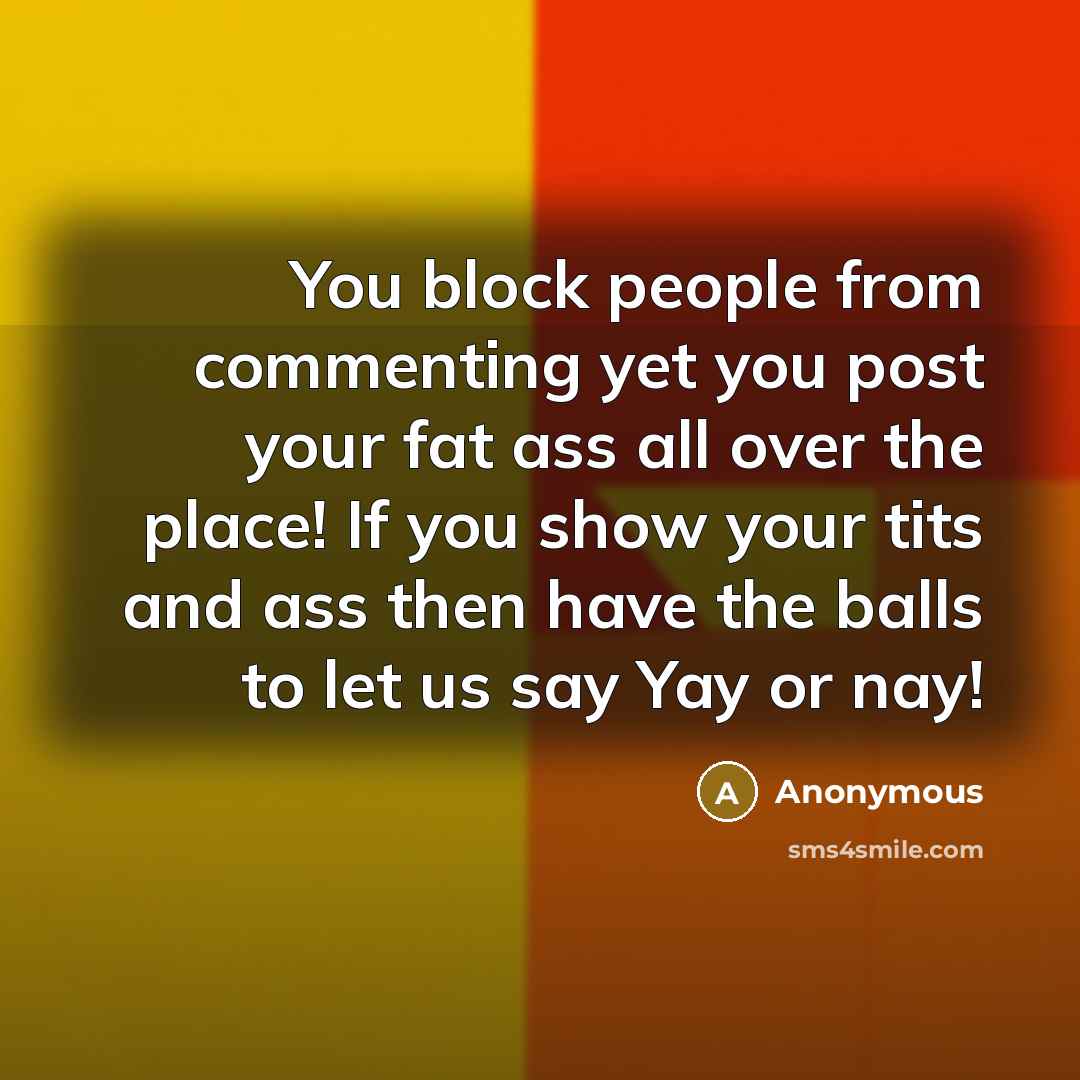 “You block people from commenting yet you post your fat ass all over the place! If you show your tits and ass then have the balls to let us say Yay or nay!” quote by Anonymous