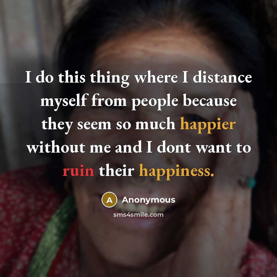 “I do this thing where I distance myself from people because they seem so much happier without me and I dont want to ruin their happiness.” quote by Anonymous