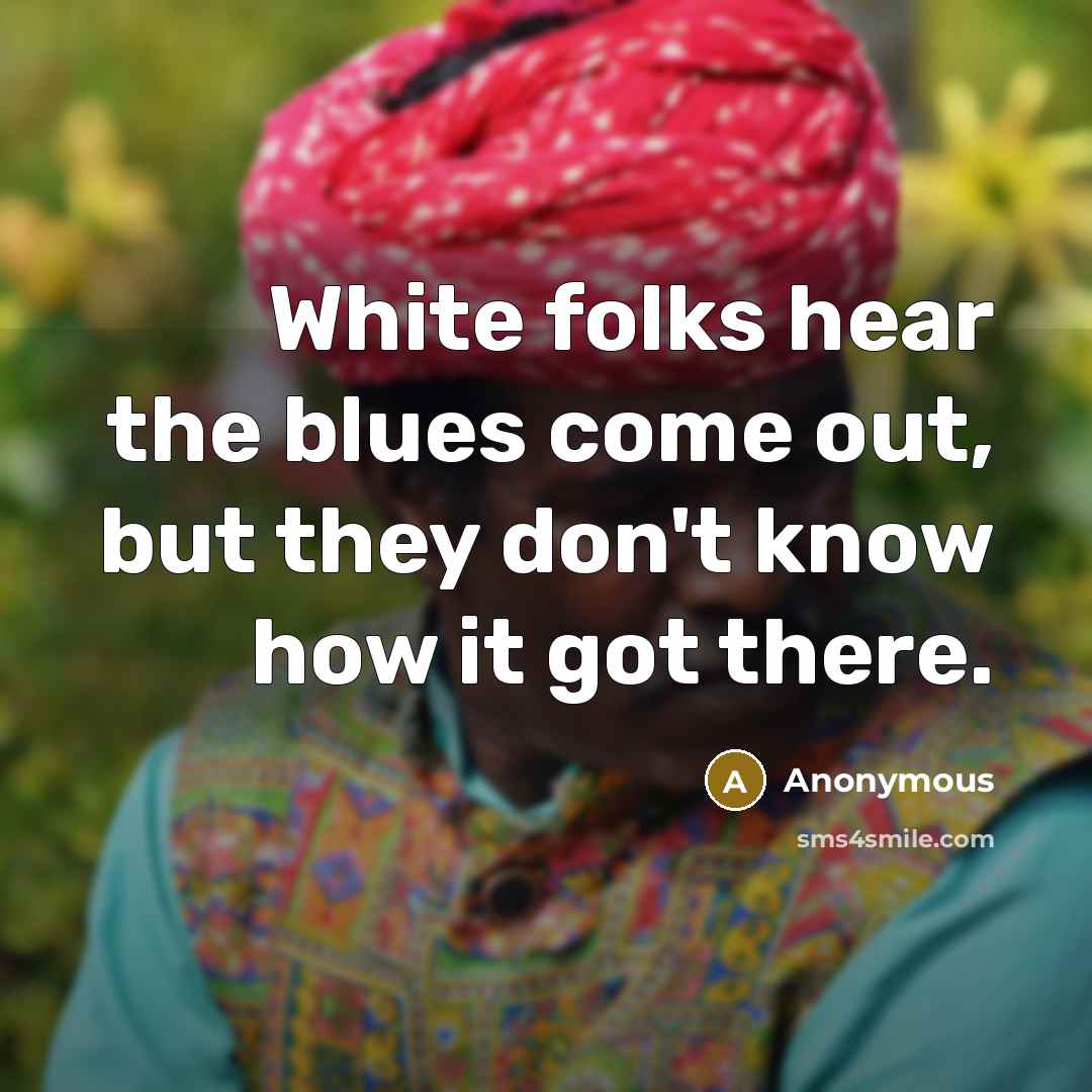 “White folks hear the blues come out, but they don't…” quote by Anonymous