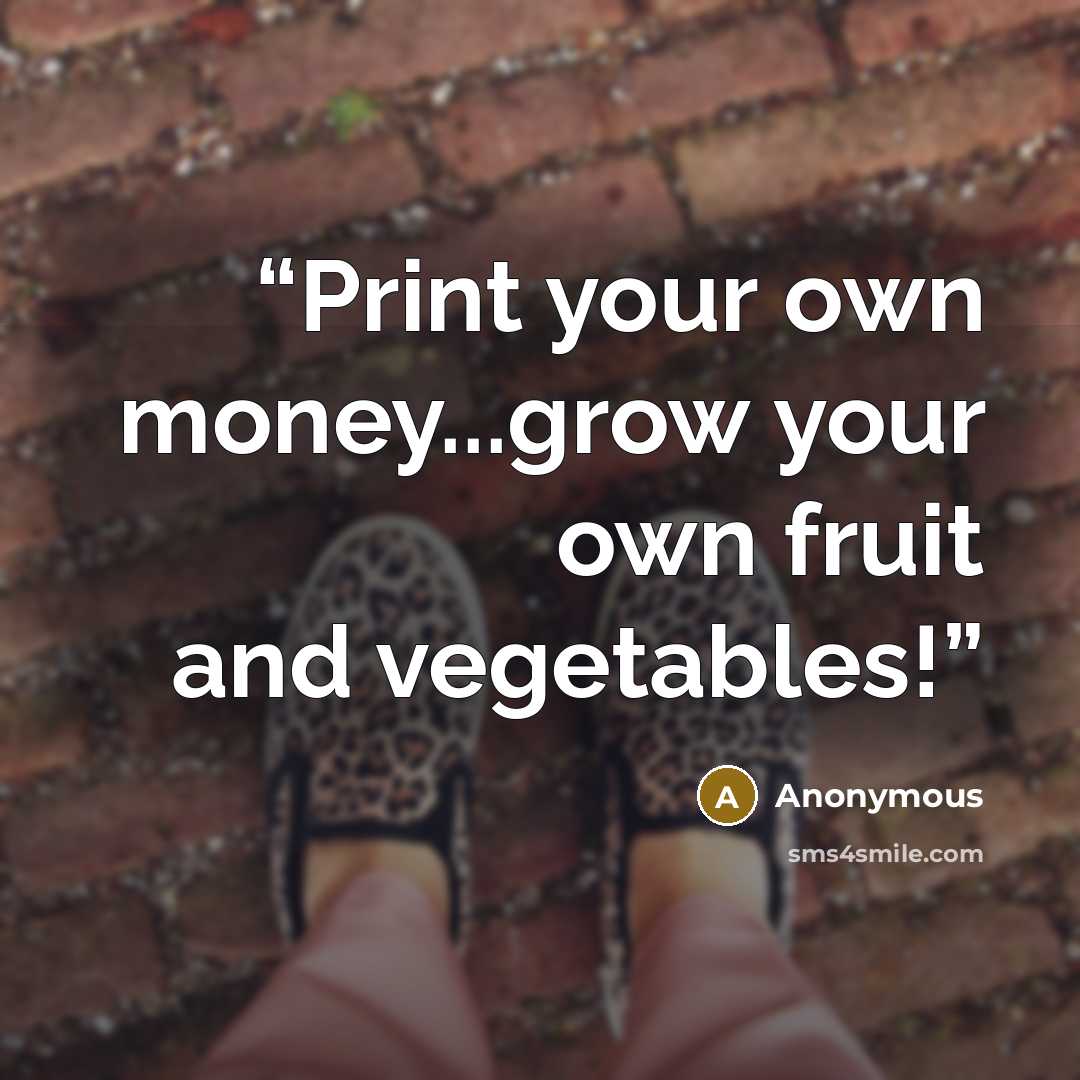 “Print your own money...grow your own fruit and vegetables!” quote by Anonymous