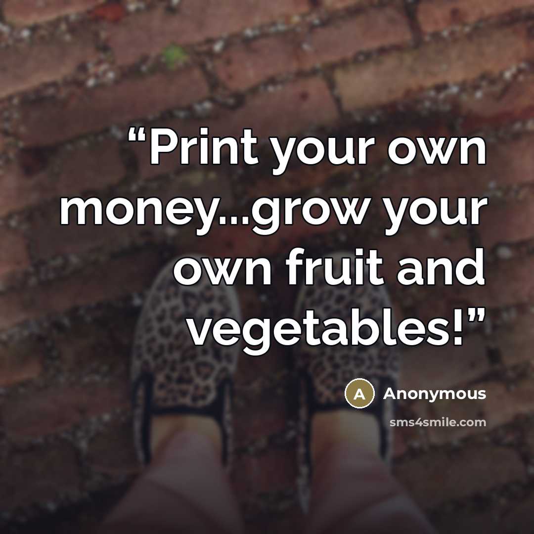 “Print your own money...grow your own fruit and vegetables!” quote by Anonymous