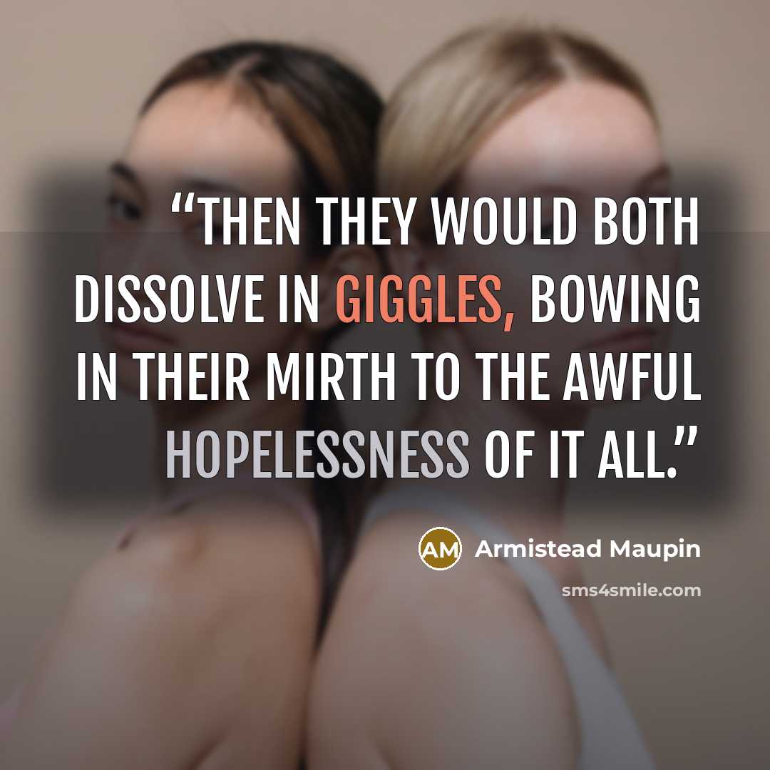 “Then they would both dissolve in giggles, bowing in their mirth to the awful hopelessness of it all.” quote by Armistead Maupin