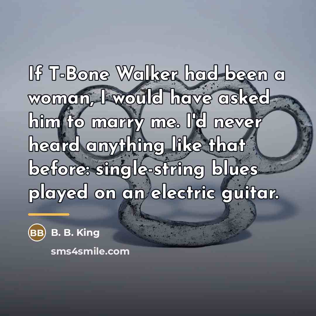 “If T-Bone Walker had been a woman, I would have…” quote by B. B. King