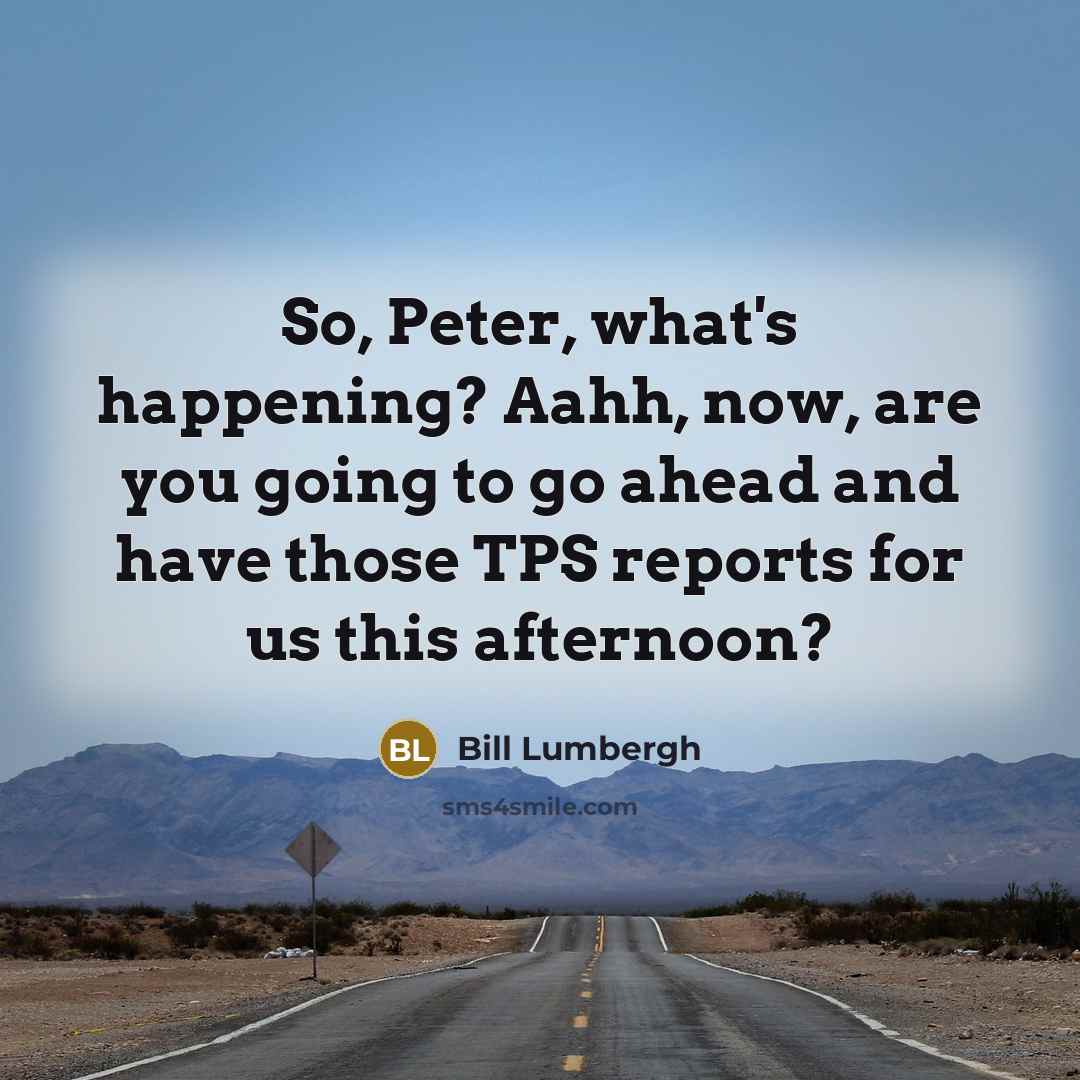 “So, Peter, what's happening? Aahh, now, are you going to…” quote by Bill Lumbergh