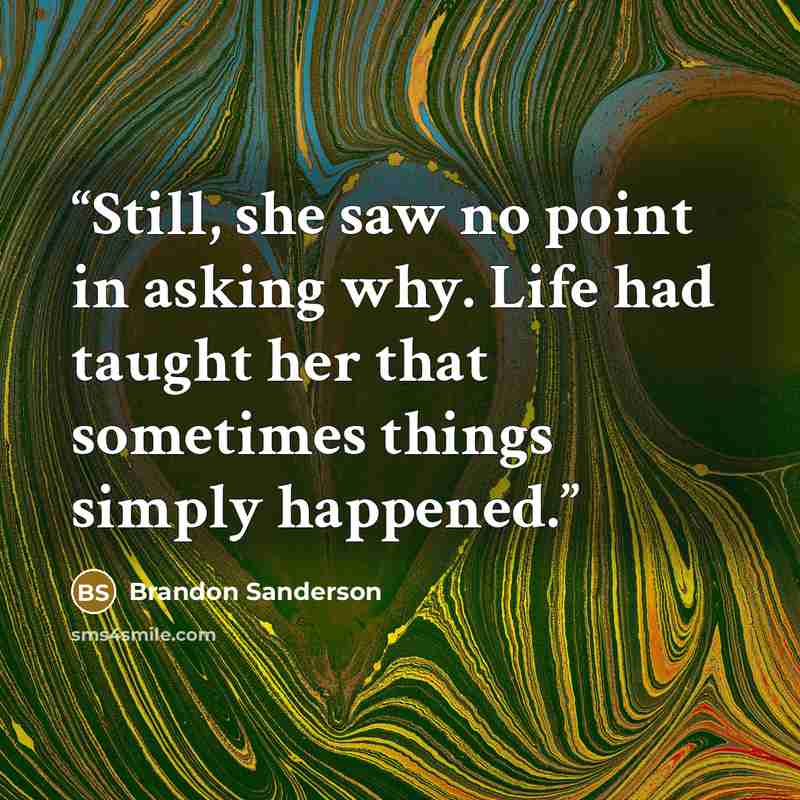 “Still, she saw no point in asking why. Life had taught her that sometimes things simply happened.” quote by Brandon Sanderson