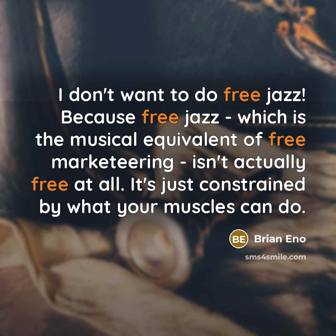“I don't want to do free jazz! Because free jazz - which is the musical equivalent of free marketeering - isn't actually free at all. It's just constrained by what your muscles can do.” quote by Brian Eno