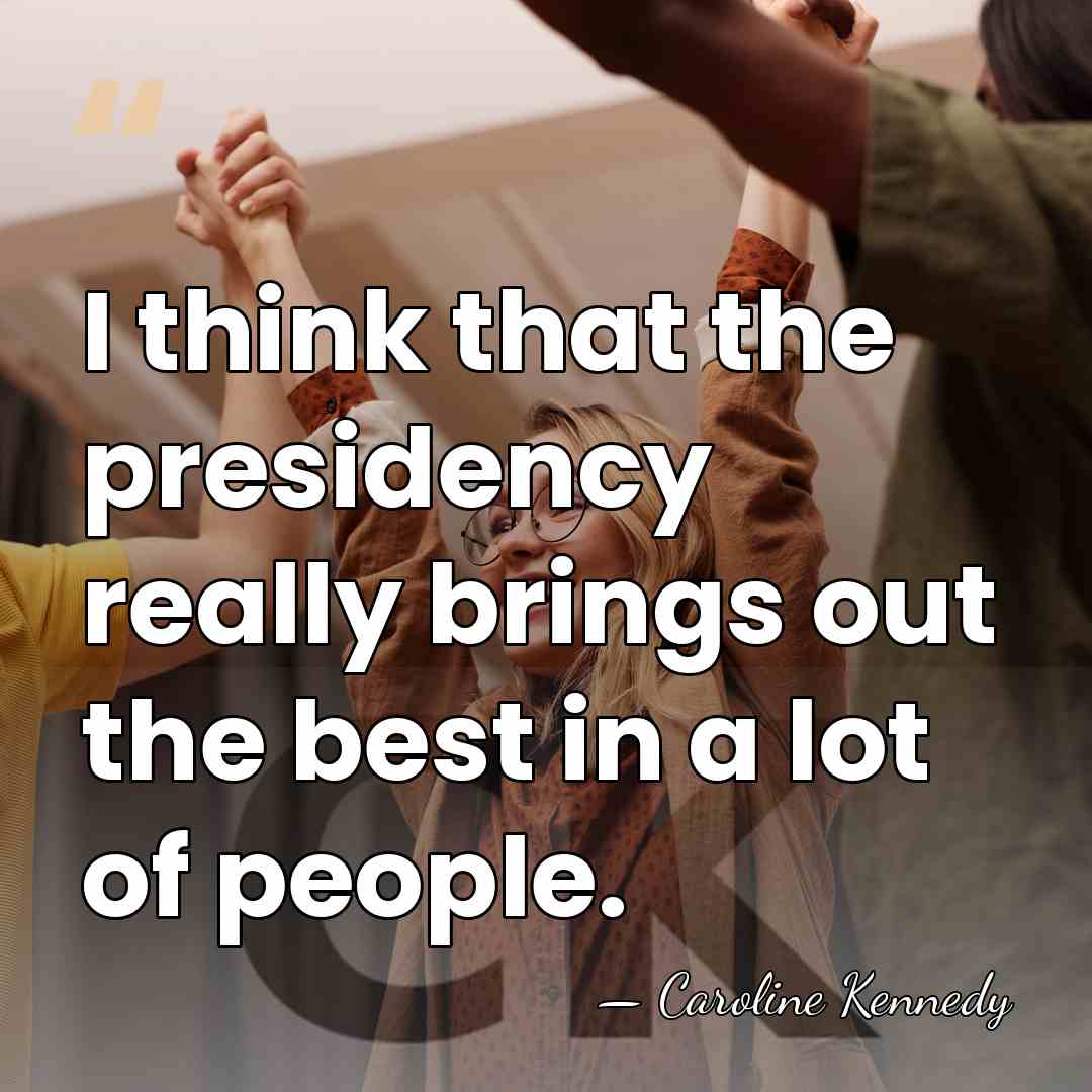 I think that the presidency really brings out the best in a&hellip; - Caroline Kennedy