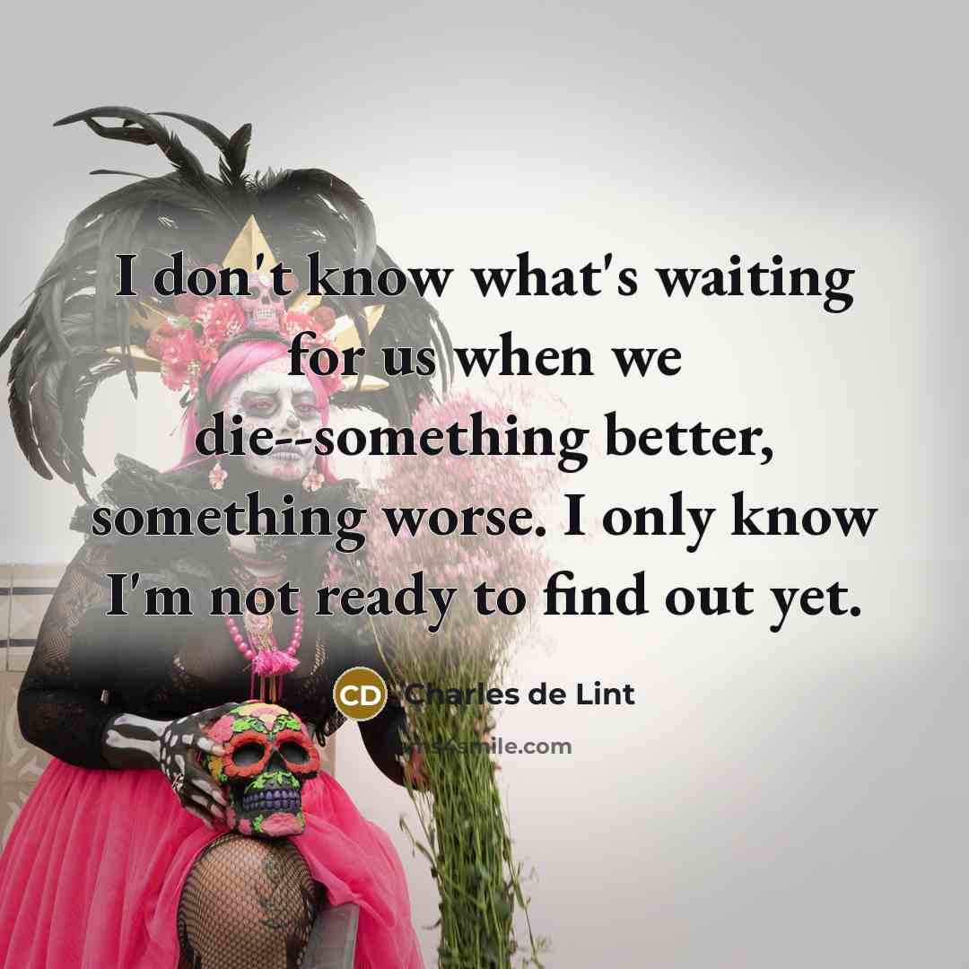 “I don't know what's waiting for us when we die--something…” quote by Charles de Lint
