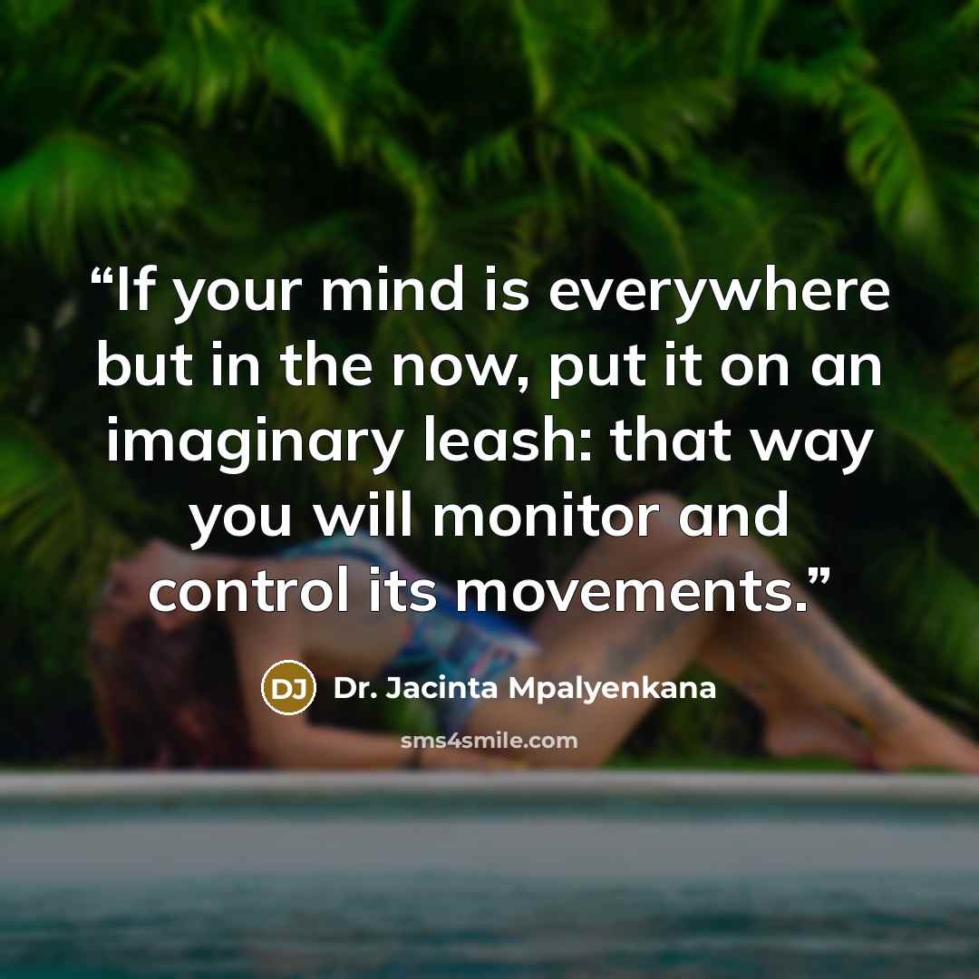 “If your mind is everywhere but in the now, put it on an imaginary leash: that way you will monitor and control its movements.” quote by Dr. Jacinta Mpalyenkana