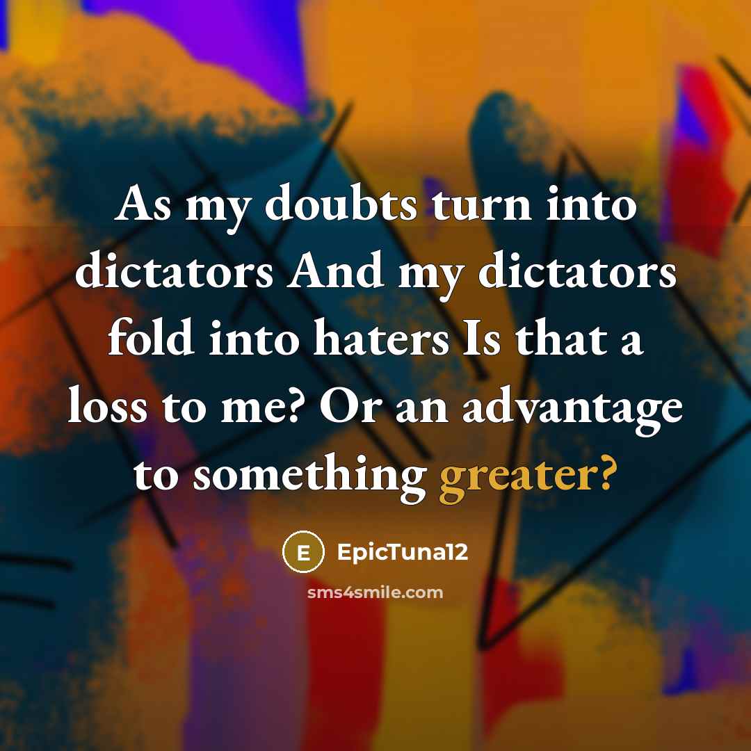 “As my doubts turn into dictators And my dictators fold into haters Is that a loss to me? Or an advantage to something greater?” quote by EpicTuna12