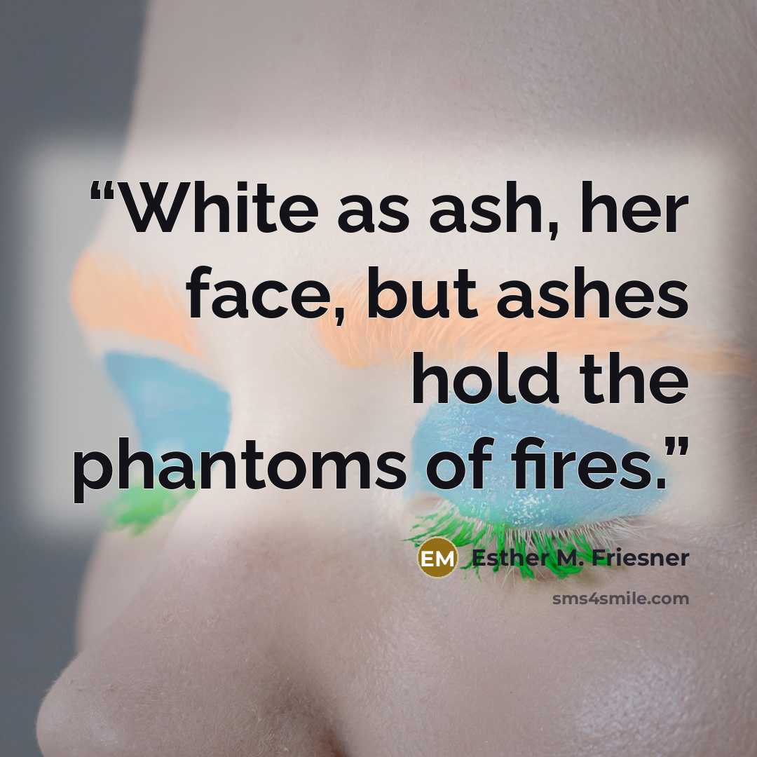 “White as ash, her face, but ashes hold the phantoms of fires.” quote by Esther M. Friesner