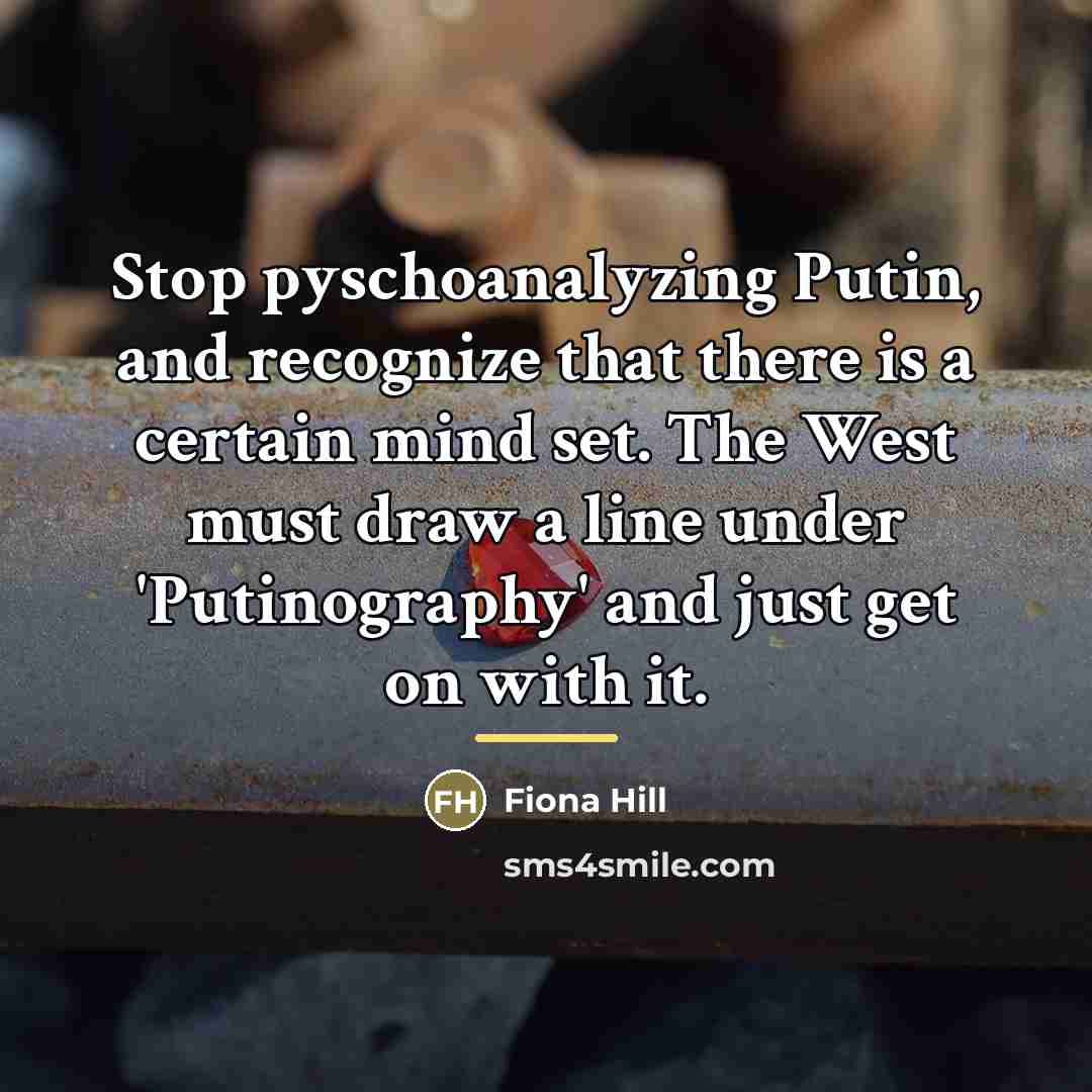 “Stop pyschoanalyzing Putin, and recognize that there is a certain…” quote by Fiona Hill