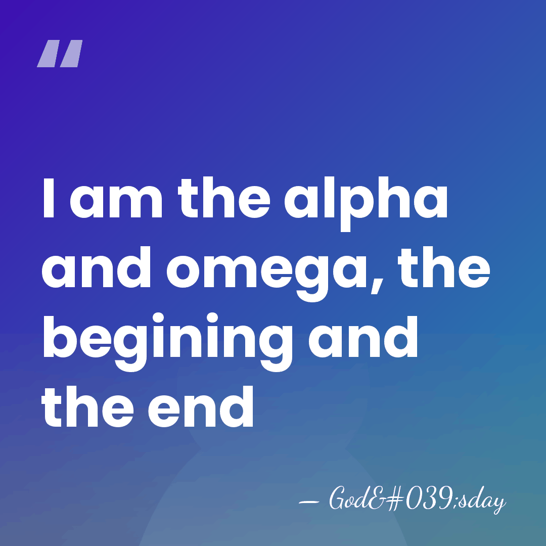 I am the alpha and omega, the begining and the end - God'sday