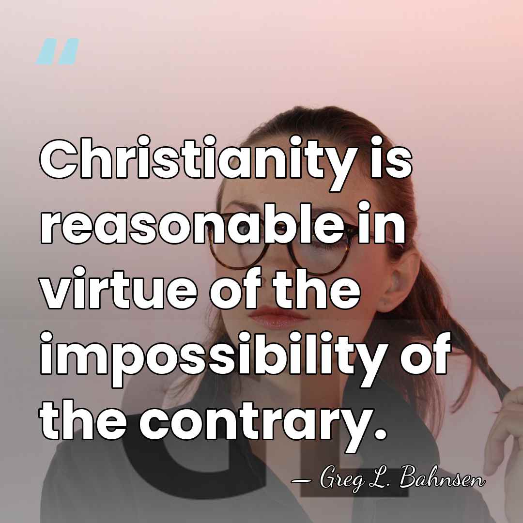 Christianity is reasonable in virtue of the impossibility of the contrary. - Greg L. Bahnsen