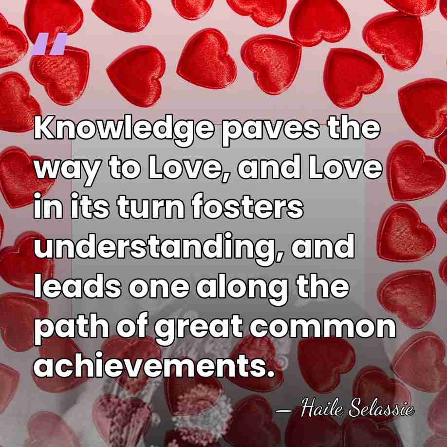 Knowledge paves the way to Love, and Love in its turn fosters&hellip; - Haile Selassie