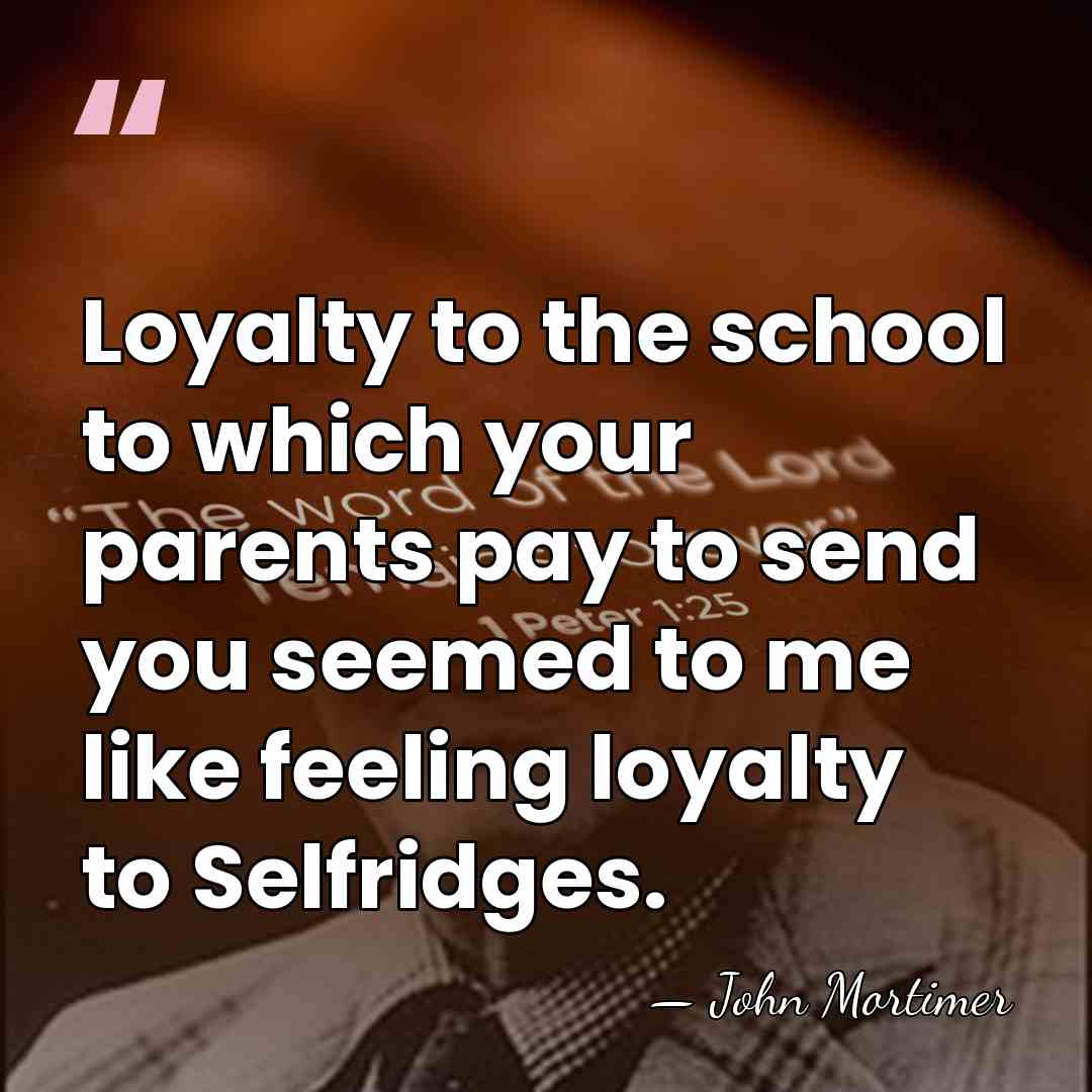 Loyalty to the school to which your parents pay to send you&hellip; - John Mortimer