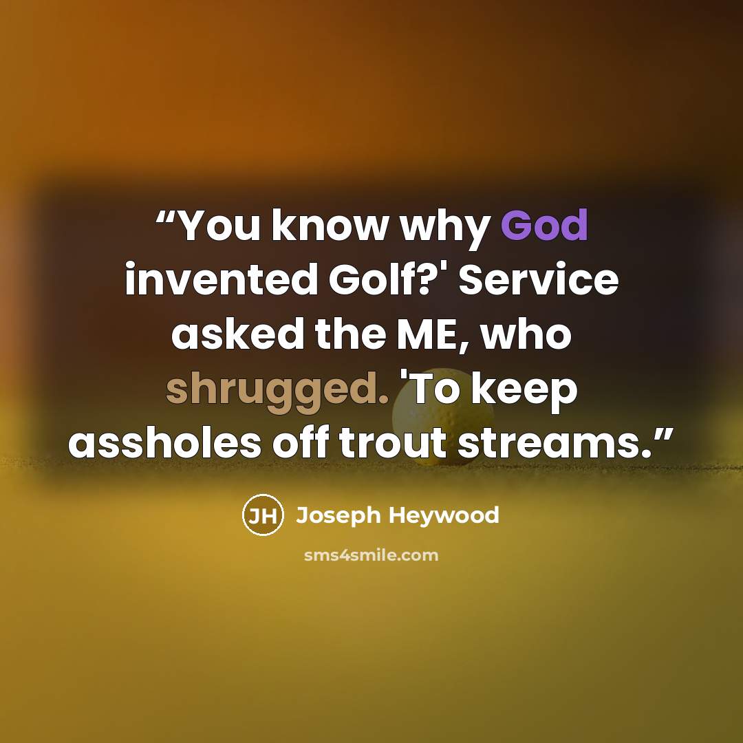 “You know why God invented Golf?' Service asked the ME, who shrugged. 'To keep assholes off trout streams.” quote by Joseph Heywood