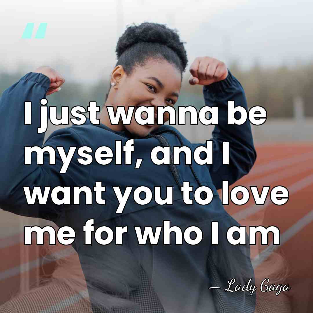 I just wanna be myself, and I want you to love me&hellip; - Lady Gaga