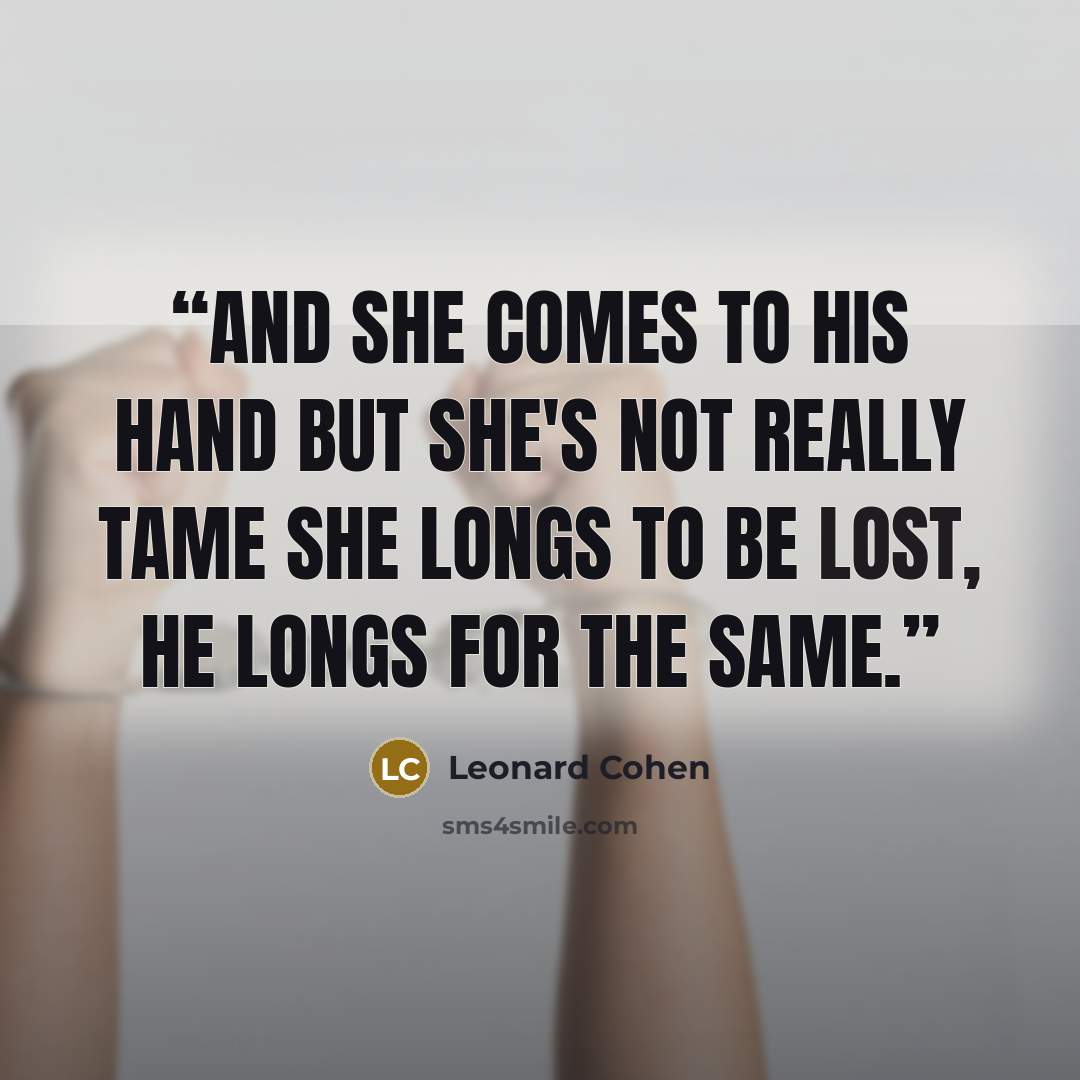 “And she comes to his hand but she's not really tame she longs to be lost, he longs for the same.” quote by Leonard Cohen