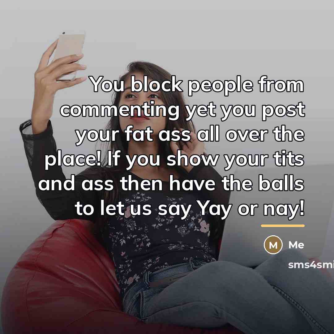 “You block people from commenting yet you post your fat…” quote by Me