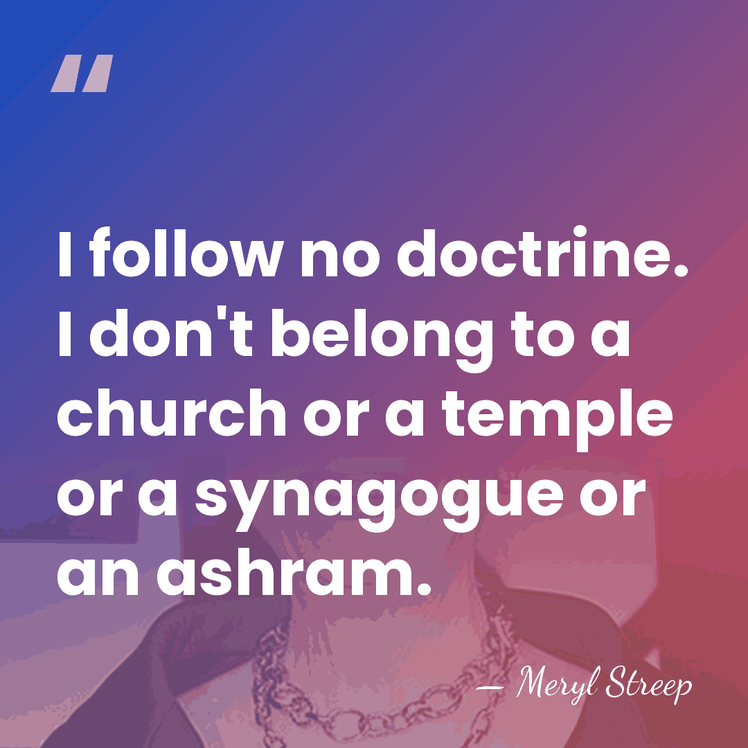 I follow no doctrine. I don't belong to a church or a&hellip; - Meryl Streep