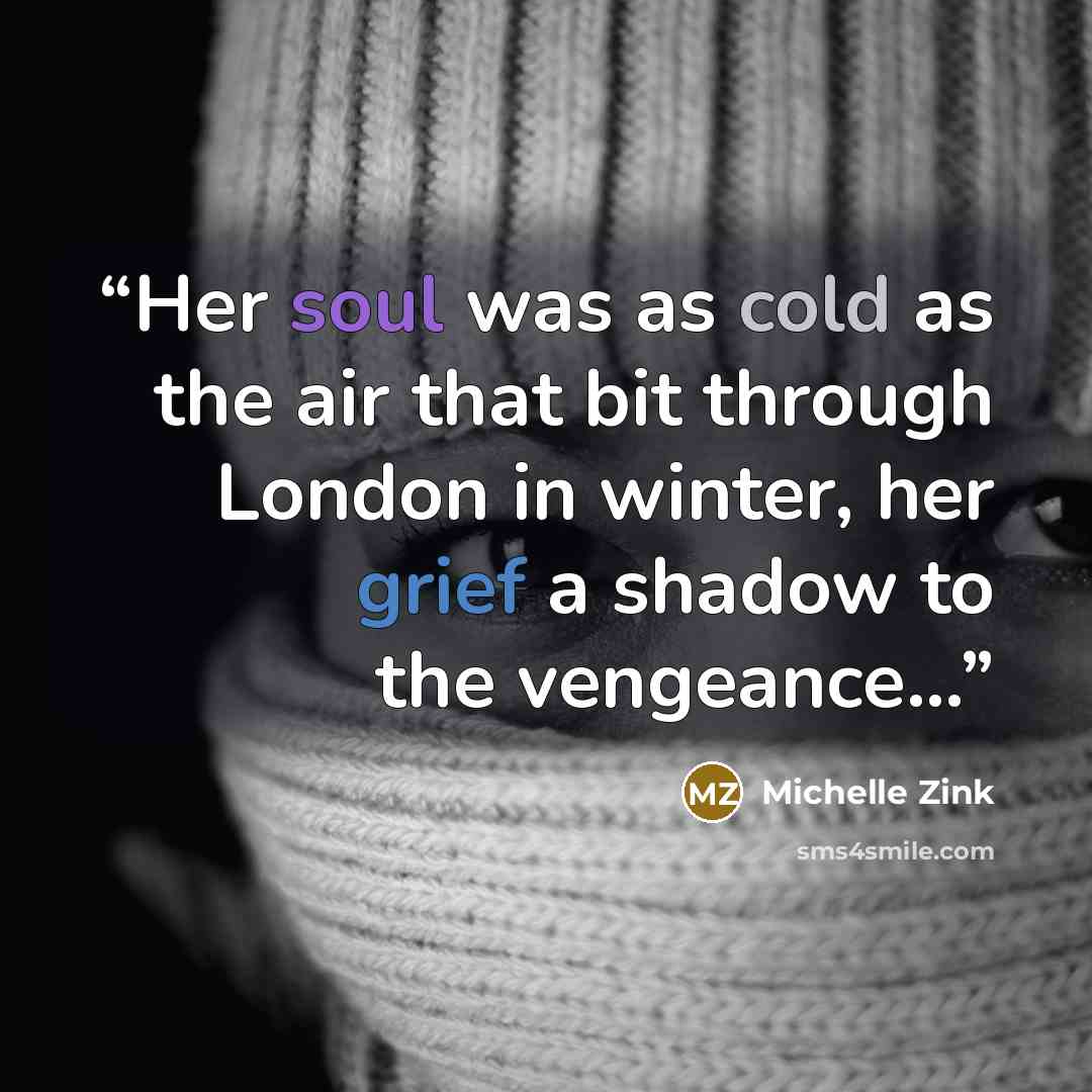 “Her soul was as cold as the air that bit through London in winter, her grief a shadow to the vengeance…” quote by Michelle Zink