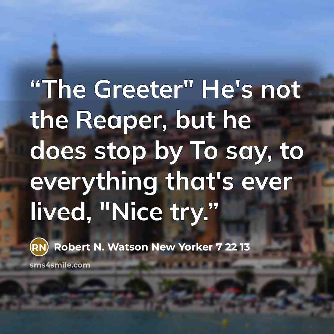 “The Greeter" He's not the Reaper, but he does stop by To say, to everything that's ever lived, "Nice try.” quote by Robert N. Watson New Yorker 7 22 13