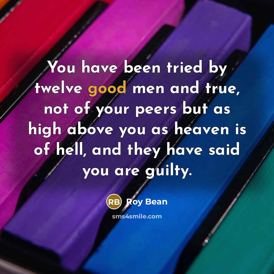 “You have been tried by twelve good men and true,…” quote by Roy Bean