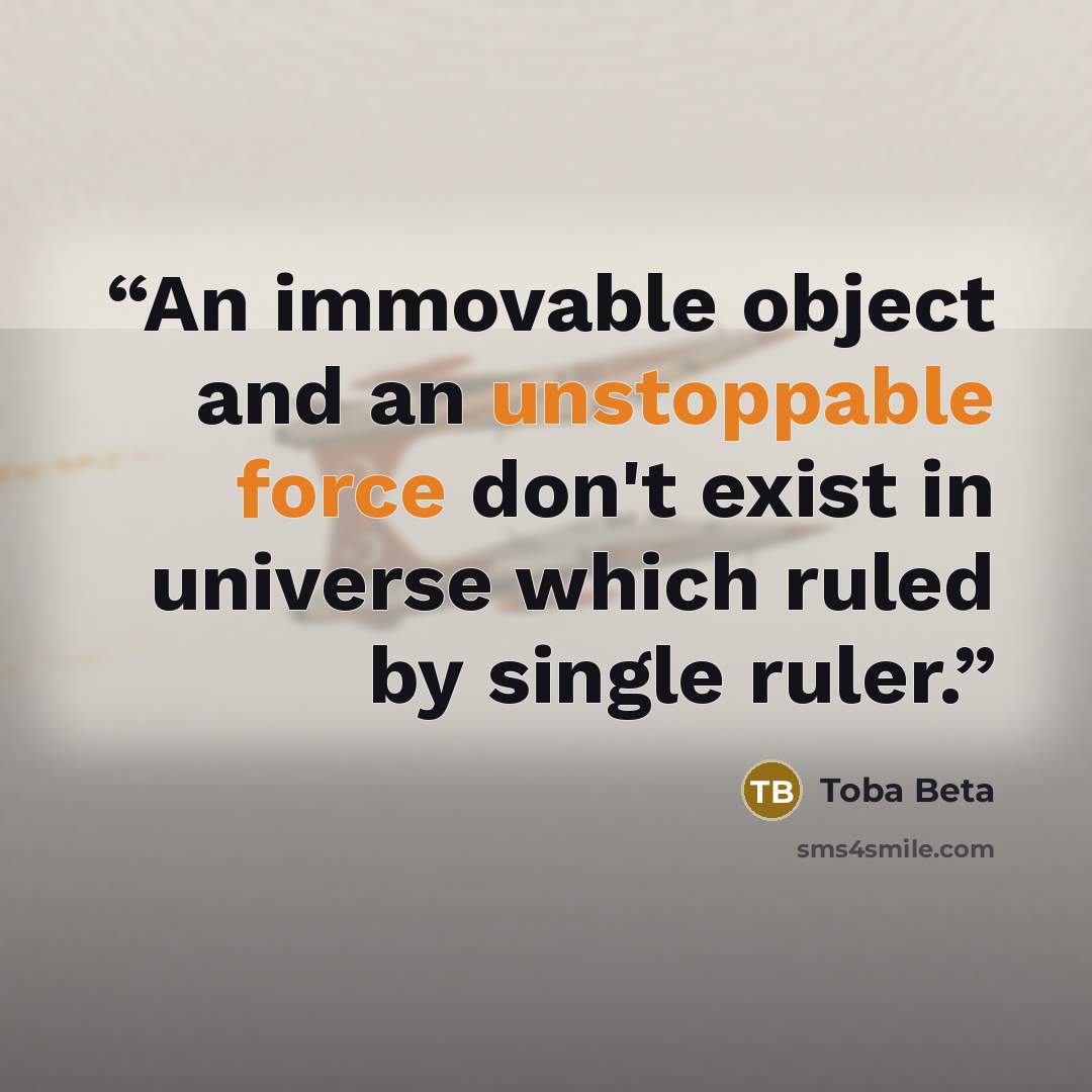 “An immovable object and an unstoppable force don't exist in universe which ruled by single ruler.” quote by Toba Beta