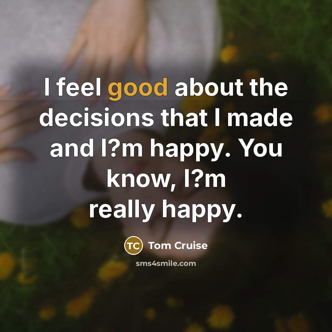 “I feel good about the decisions that I made and…” quote by Tom Cruise