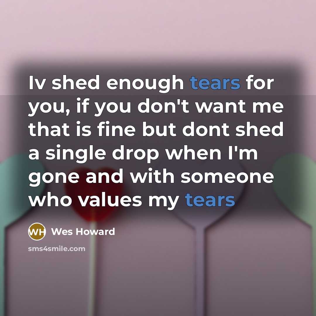 “Iv shed enough tears for you, if you don't want…” quote by Wes Howard