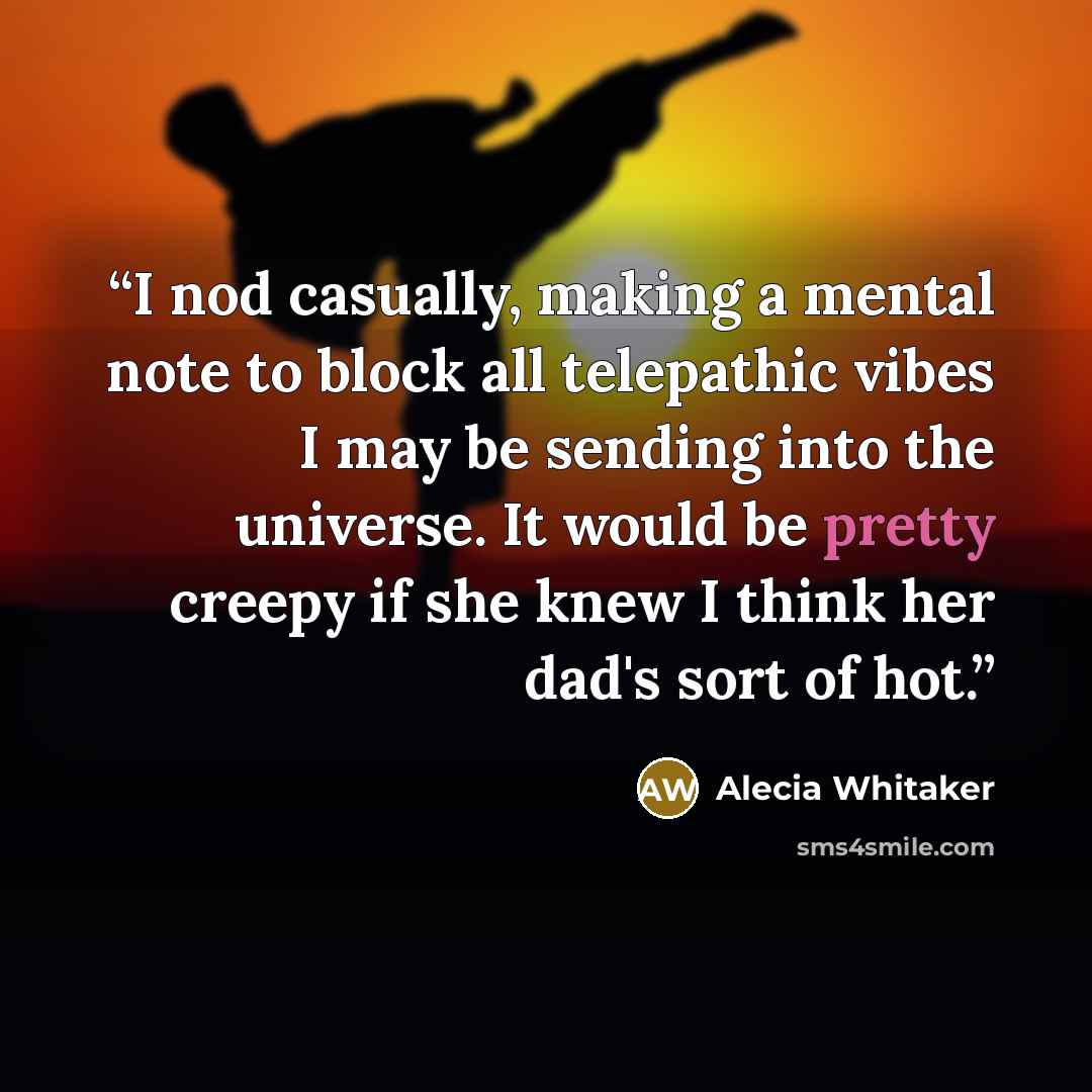 “I nod casually, making a mental note to block all telepathic vibes I may be sending into the universe. It would be pretty creepy if she knew I think her dad's sort of hot.” quote by Alecia Whitaker