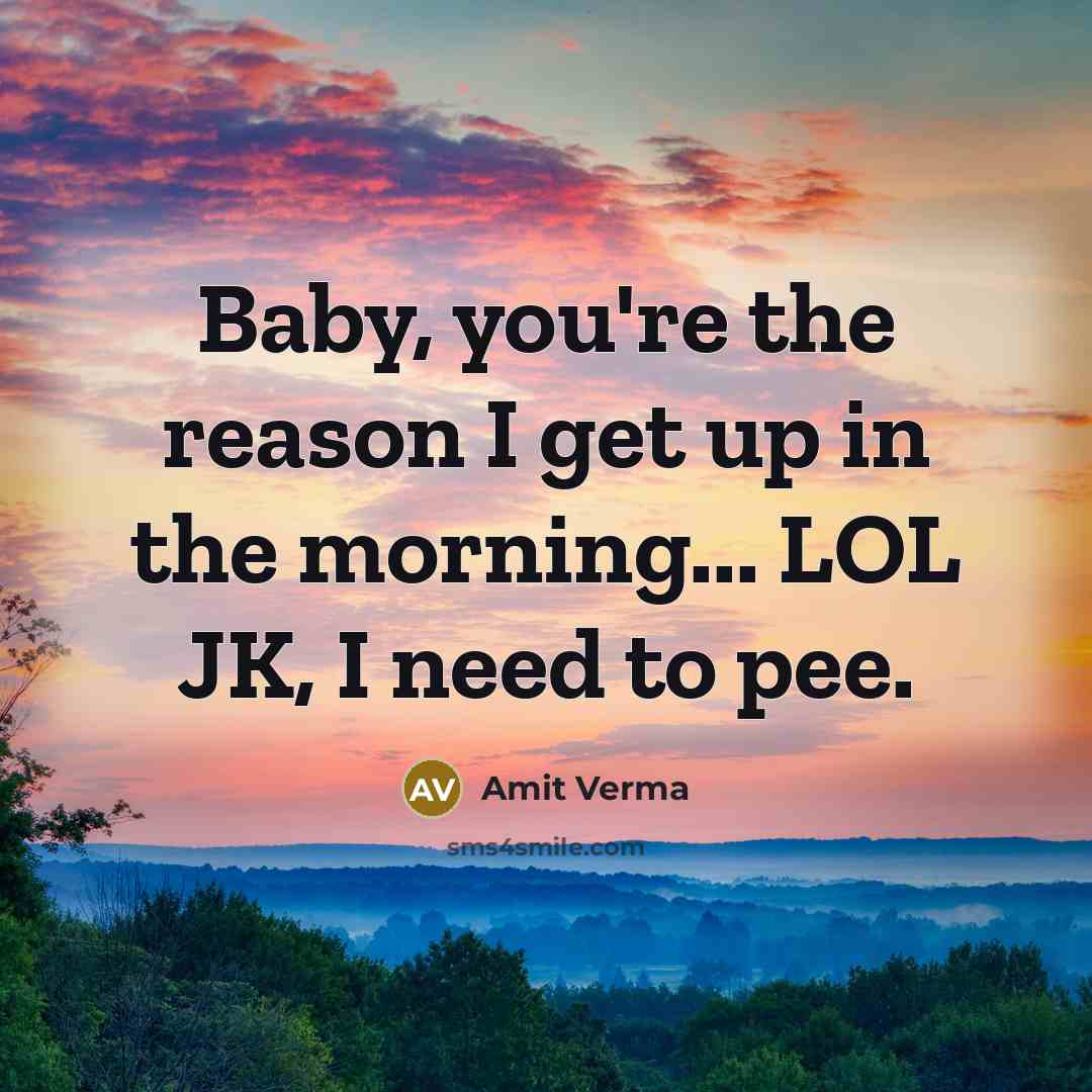 “Baby, you're the reason I get up in the morning... LOL JK, I need to pee.” quote by Amit Verma