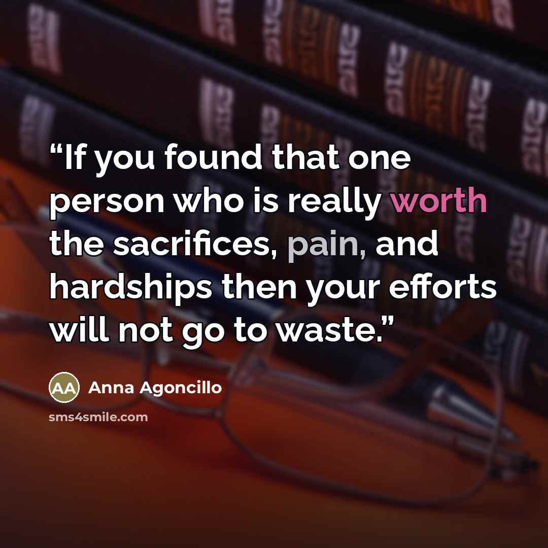 “If you found that one person who is really worth the sacrifices, pain, and hardships then your efforts will not go to waste.” quote by Anna Agoncillo