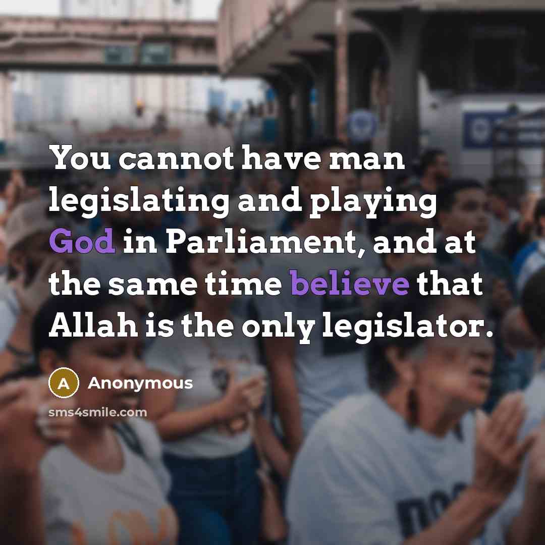 “You cannot have man legislating and playing God in Parliament, and at the same time believe that Allah is the only legislator.” quote by Anonymous
