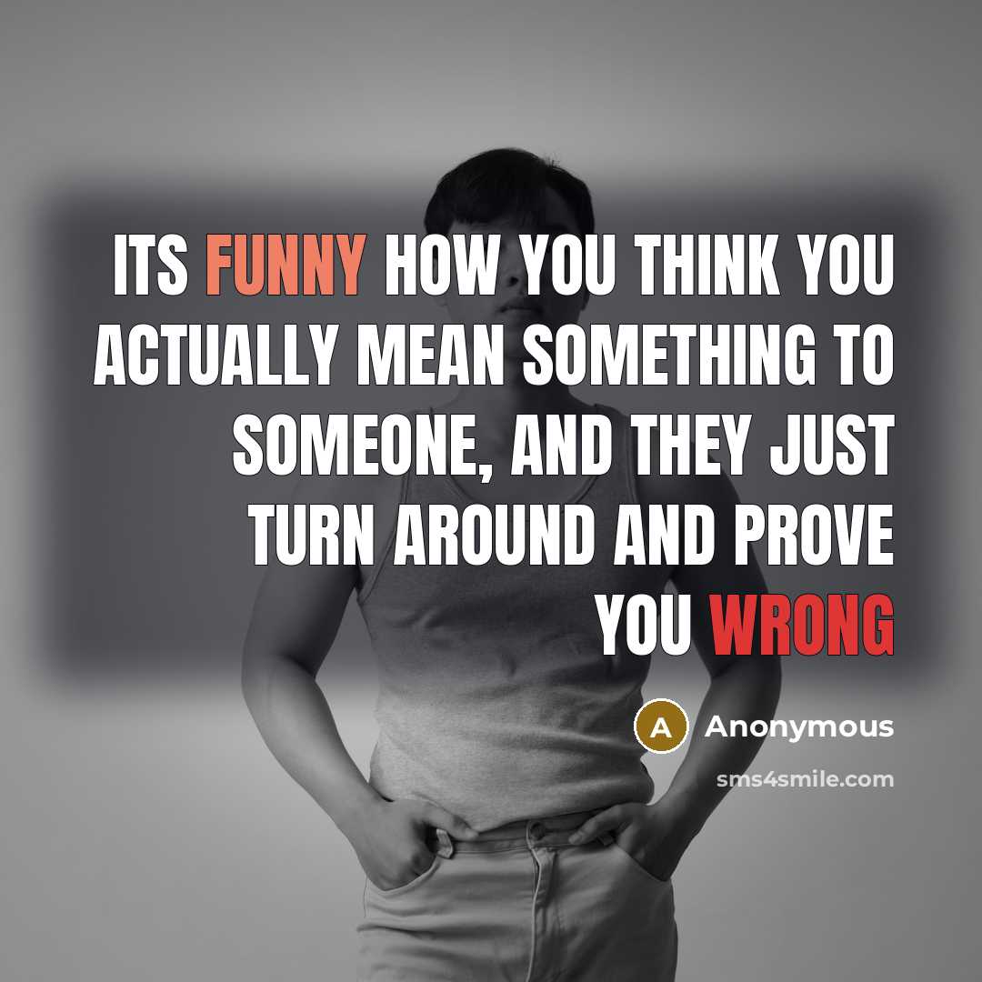 “Its funny how you think you actually mean something to someone, and they just turn around and prove you wrong” quote by Anonymous