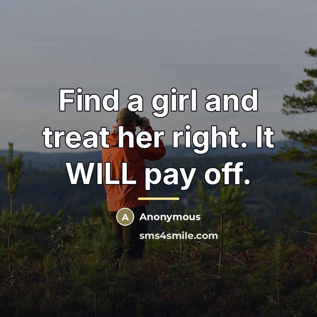 “Find a girl and treat her right. It WILL pay…” quote by Anonymous