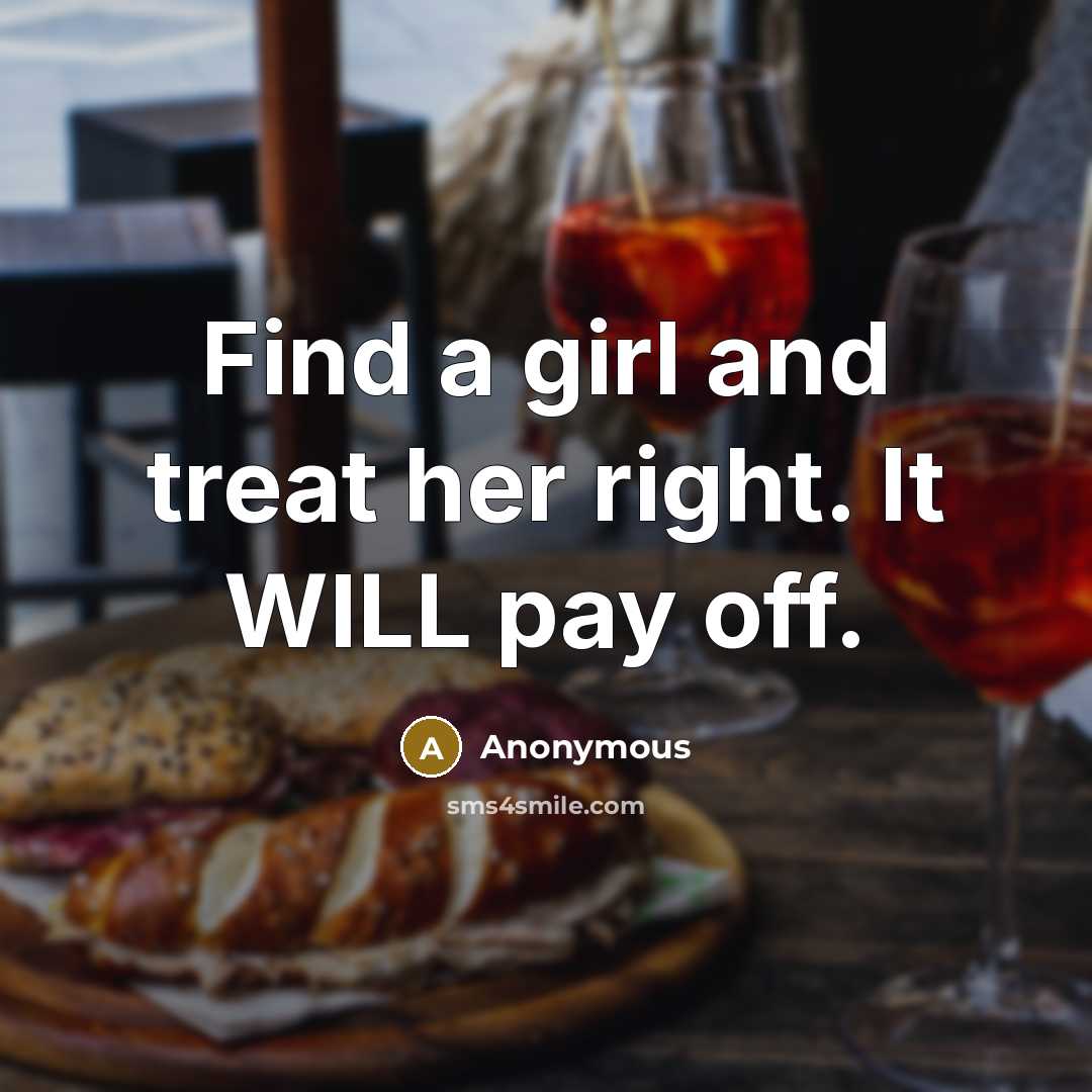 “Find a girl and treat her right. It WILL pay off.” quote by Anonymous