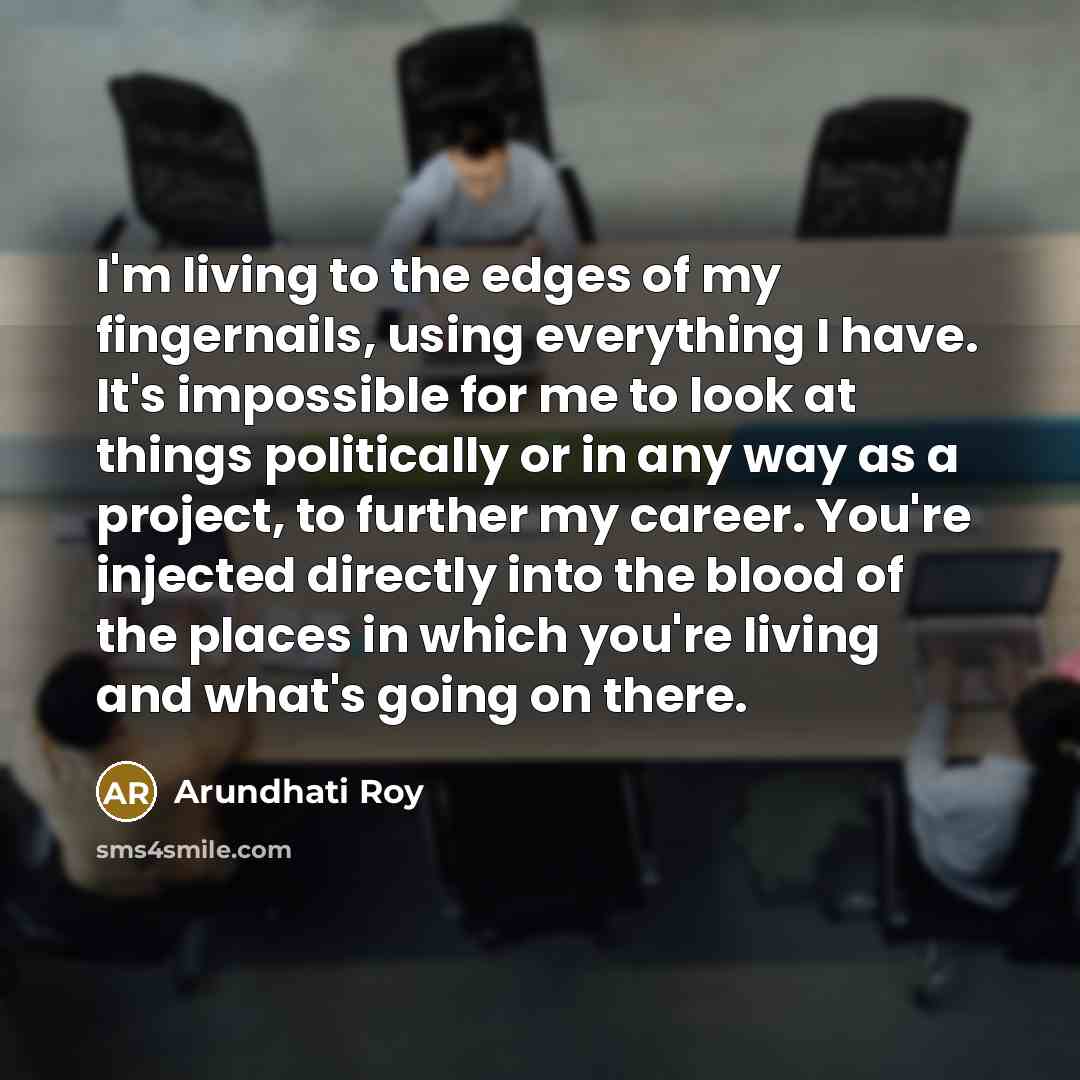 “I'm living to the edges of my fingernails, using everything…” quote by Arundhati Roy