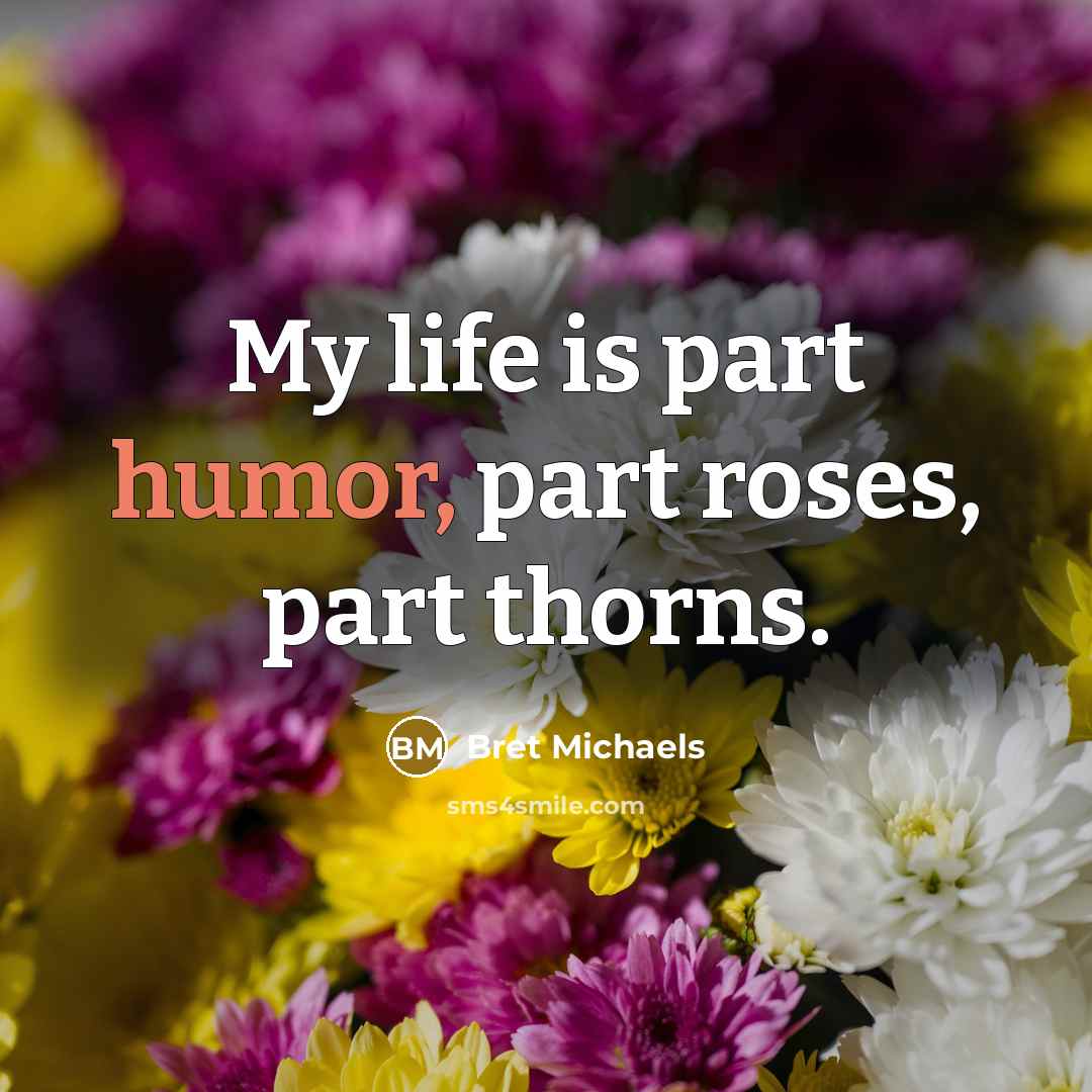 “My life is part humor, part roses, part thorns.” quote by Bret Michaels