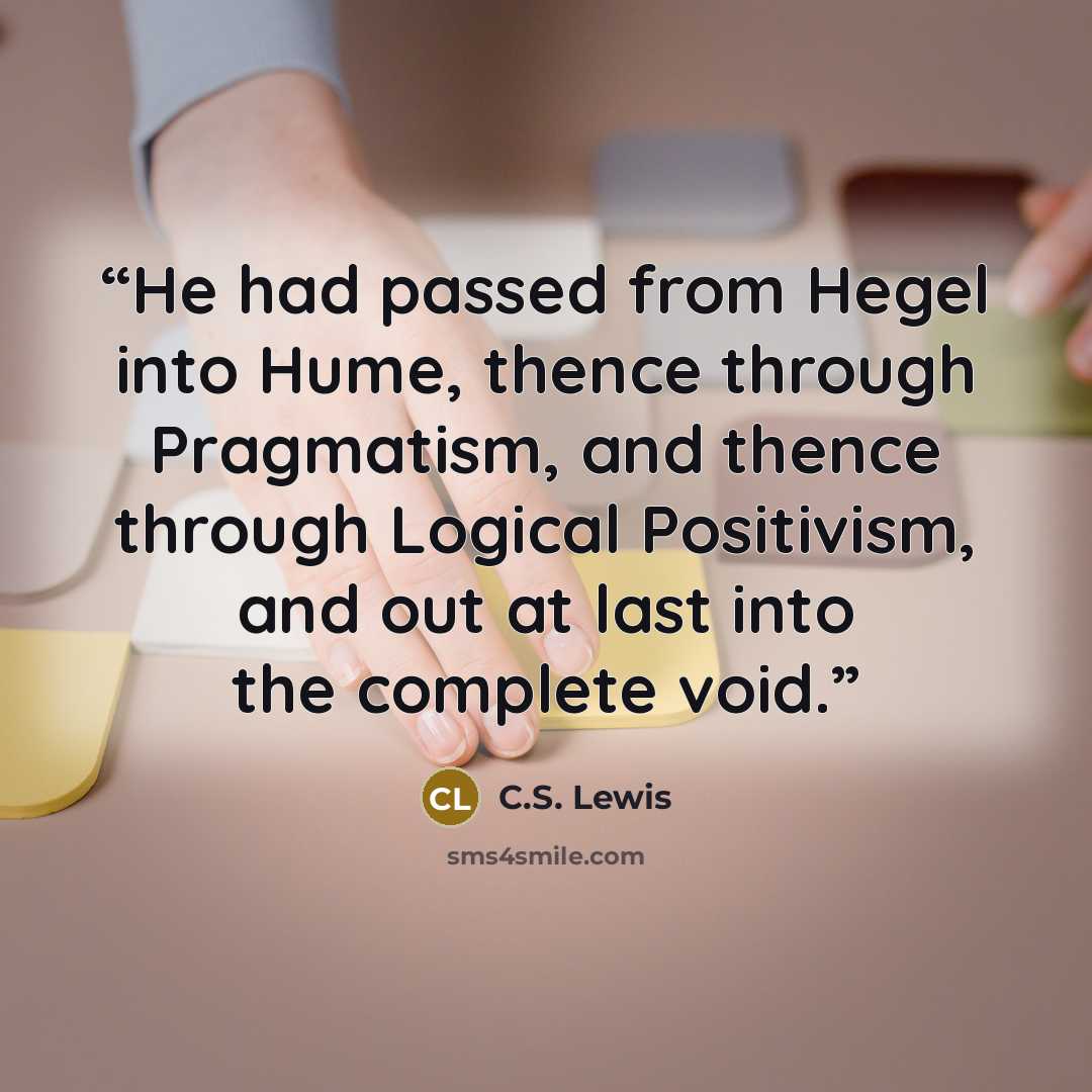 “He had passed from Hegel into Hume, thence through Pragmatism, and thence through Logical Positivism, and out at last into the complete void.” quote by C.S. Lewis