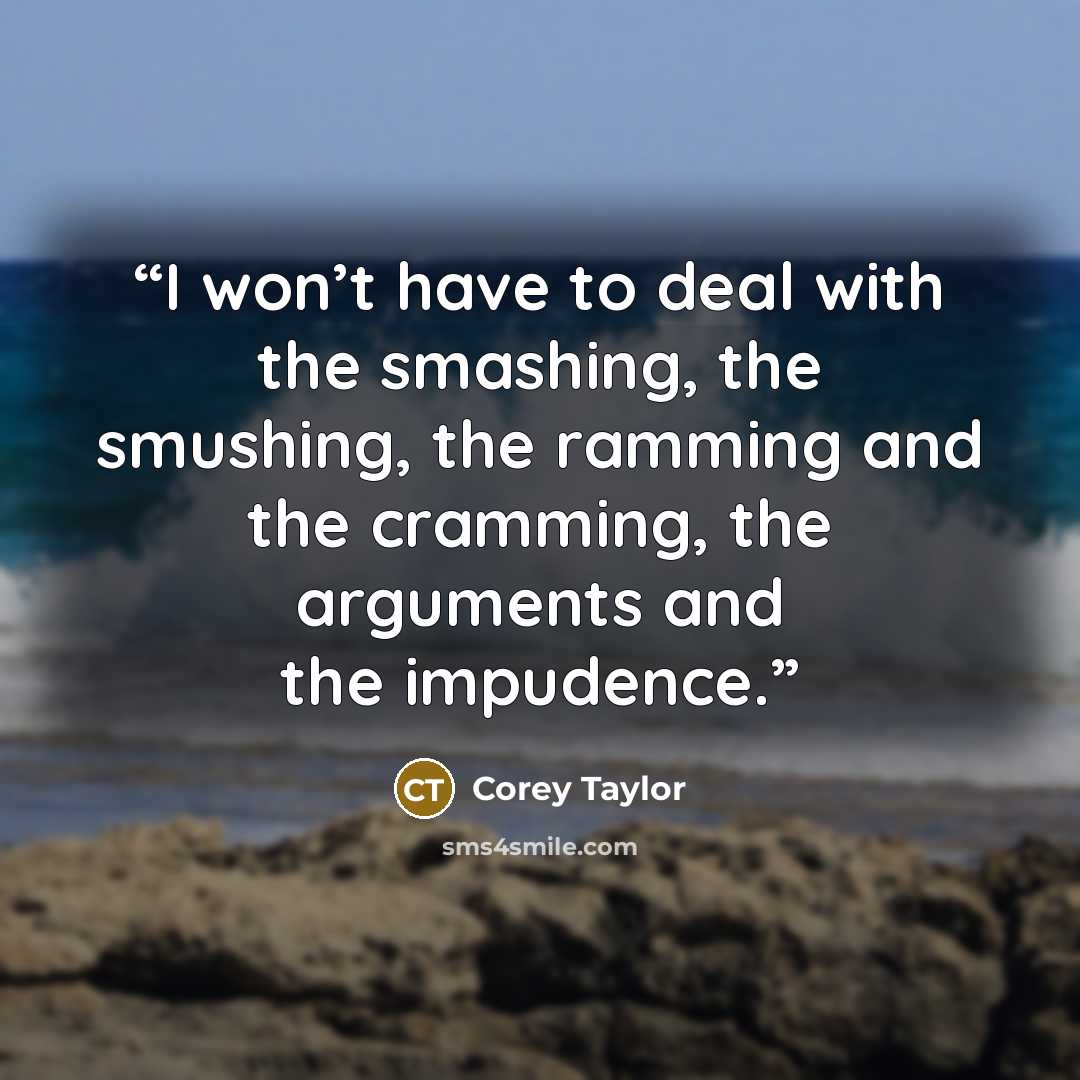 “I won’t have to deal with the smashing, the smushing, the ramming and the cramming, the arguments and the impudence.” quote by Corey Taylor