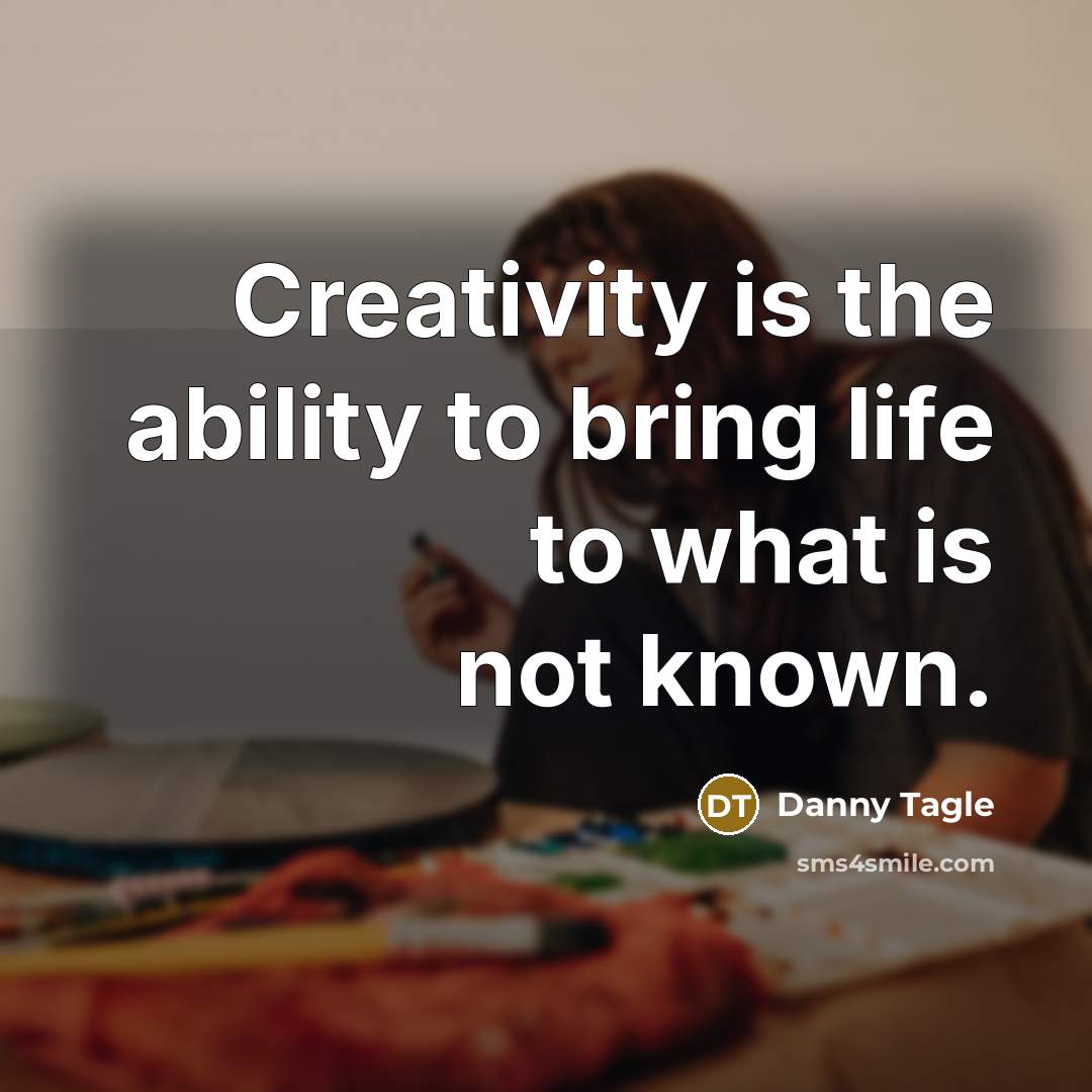 “Creativity is the ability to bring life to what is not known.” quote by Danny Tagle