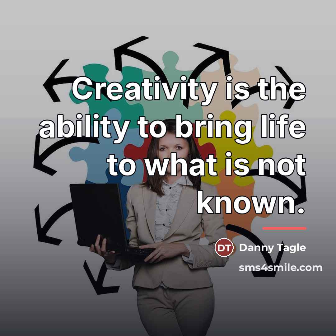 “Creativity is the ability to bring life to what is…” quote by Danny Tagle