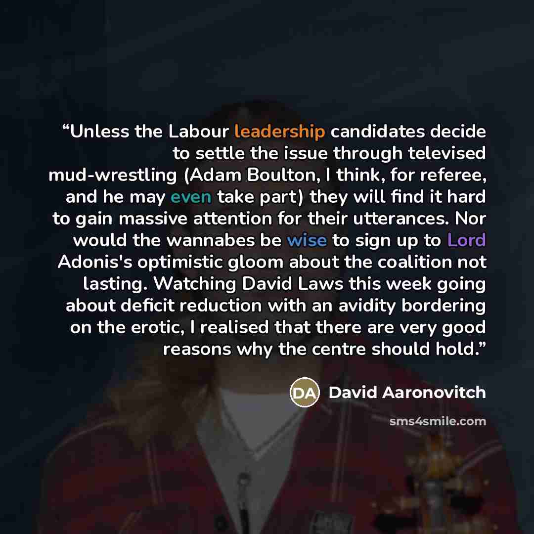 “Unless the Labour leadership candidates decide to settle the issue through televised mud-wrestling (Adam Boulton, I think, for referee, and he may even take part) they will find it hard to gain massive attention for their utterances. Nor would the wannabes be wise to sign up to Lord Adonis's…” quote by David Aaronovitch